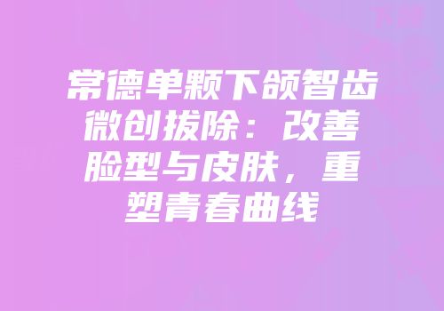 常德单颗下颌智齿微创拔除：改善脸型与皮肤，重塑青春曲线