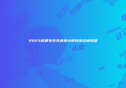 2025成都女性乳房缩小医院排名榜揭晓