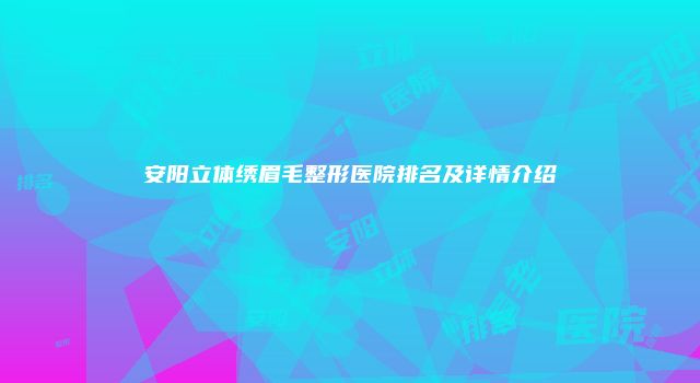 安阳立体绣眉毛整形医院排名及详情介绍