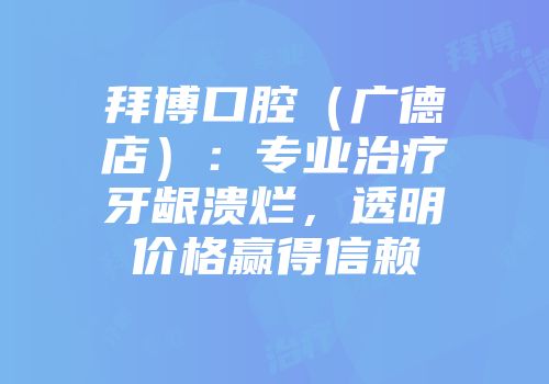 拜博口腔（广德店）：专业治疗牙龈溃烂，透明价格赢得信赖