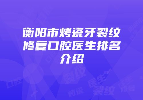 衡阳市烤瓷牙裂纹修复口腔医生排名介绍