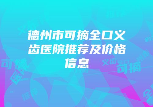 德州市可摘全口义齿医院推荐及价格信息