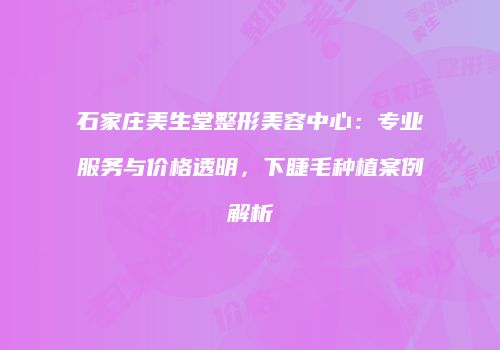 石家庄美生堂整形美容中心：专业服务与价格透明，下睫毛种植案例解析