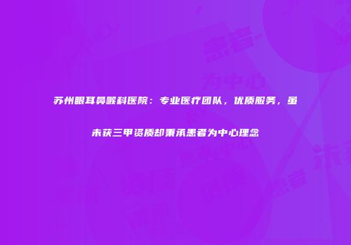 苏州眼耳鼻喉科医院：专业医疗团队，优质服务，虽未获三甲资质却秉承患者为中心理念