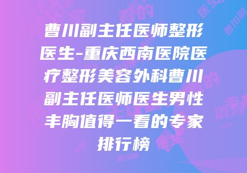 曹川副主任医师整形医生-重庆西南医院医疗整形美容外科曹川副主任医师医生男性丰胸值得一看的专家排行榜