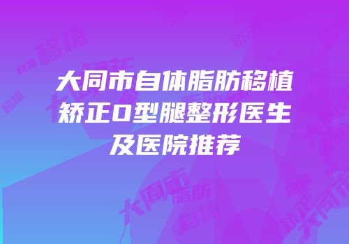 大同市自体脂肪移植矫正O型腿整形医生及医院推荐