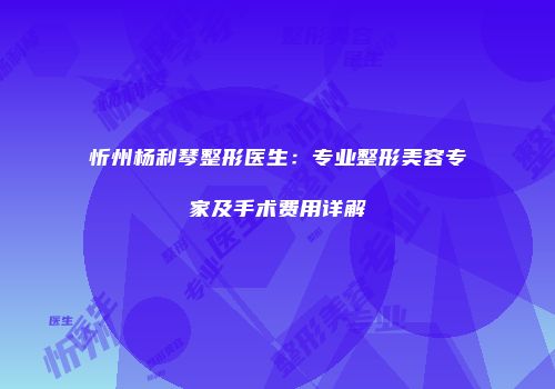 忻州杨利琴整形医生：专业整形美容专家及手术费用详解