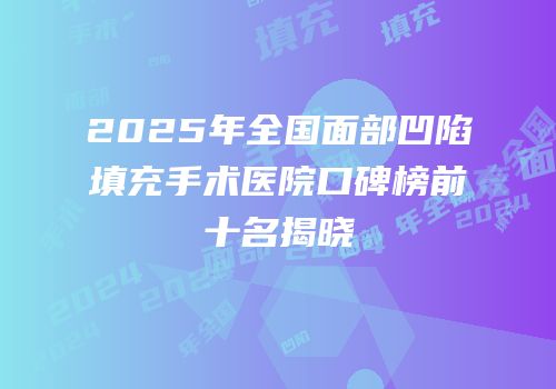 2025年全国面部凹陷填充手术医院口碑榜前十名揭晓