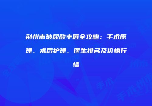荆州市玻尿酸丰唇全攻略：手术原理、术后护理、医生排名及价格行情