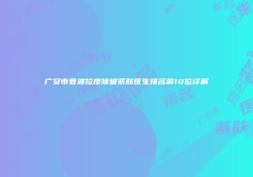 广安市音波拉皮除皱紧肤医生排名前10位详解