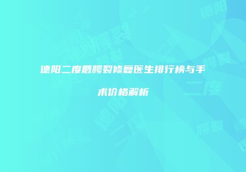 德阳二度唇腭裂修复医生排行榜与手术价格解析