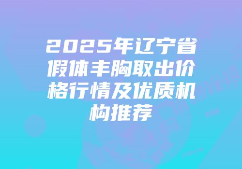 2025年辽宁省假体丰胸取出价格行情及优质机构推荐