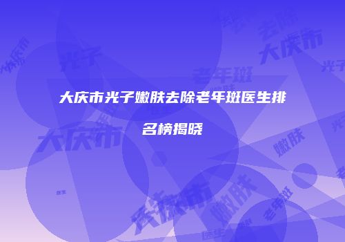 大庆市光子嫩肤去除老年斑医生排名榜揭晓