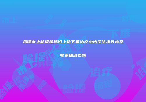 承德市上睑提肌缩短上睑下垂治疗杰出医生排行榜及收费标准揭晓