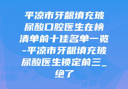 平凉市牙龈填充玻尿酸口腔医生在榜清单前十佳名单一览-平凉市牙龈填充玻尿酸医生锁定前三_绝了