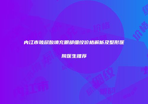 内江市玻尿酸填充眼部细纹价格解析及整形医院医生推荐