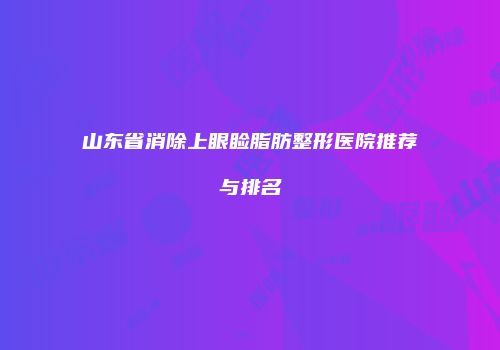 山东省消除上眼睑脂肪整形医院推荐与排名