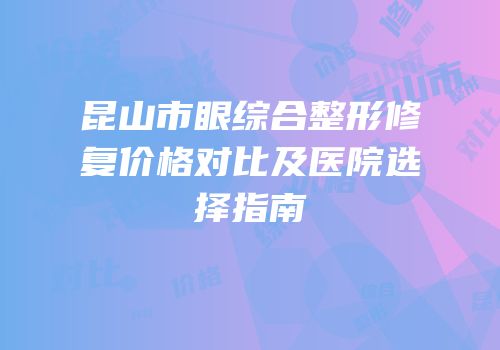 昆山市眼综合整形修复价格对比及医院选择指南