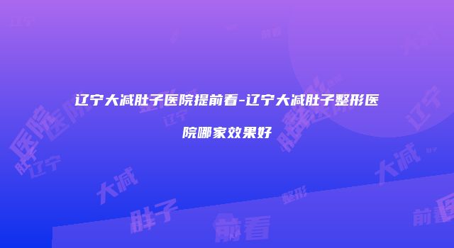 辽宁大减肚子医院提前看-辽宁大减肚子整形医院哪家效果好