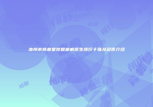 池州市修疤堂修复疤痕医生排行十强及名医介绍