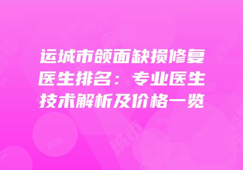 运城市颌面缺损修复医生排名：专业医生技术解析及价格一览