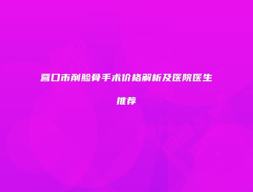 营口市削脸骨手术价格解析及医院医生推荐