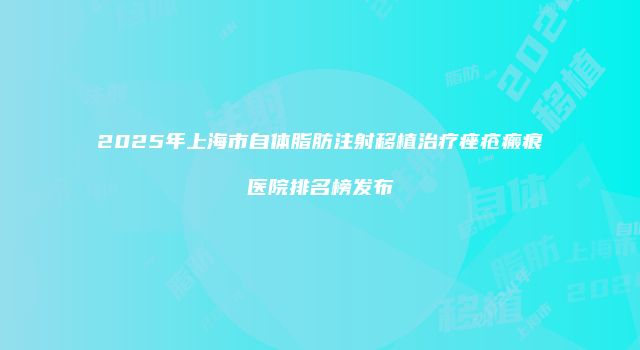 2025年上海市自体脂肪注射移植治疗痤疮瘢痕医院排名榜发布