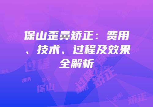 保山歪鼻矫正：费用、技术、过程及效果全解析