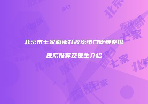 北京市七家面部打胶原蛋白除皱整形医院推荐及医生介绍