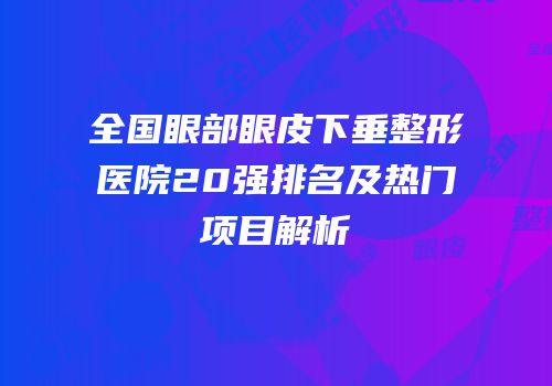 全国眼部眼皮下垂整形医院20强排名及热门项目解析