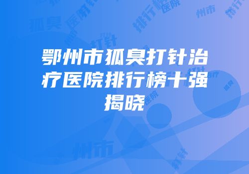 鄂州市狐臭打针治疗医院排行榜十强揭晓