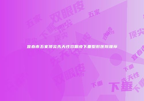 宜春市五家顶尖先天性双眼皮下垂整形医院推荐