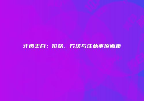 牙齿美白：价格、方法与注意事项解析
