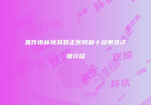 焦作市杯状耳矫正医院前十名单及详细介绍
