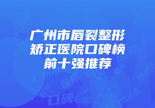 广州市唇裂整形矫正医院口碑榜前十强推荐