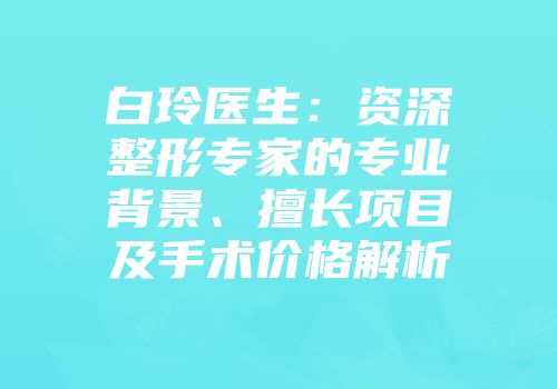 白玲医生：资深整形专家的专业背景、擅长项目及手术价格解析