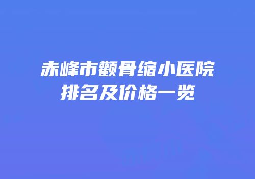 赤峰市颧骨缩小医院排名及价格一览