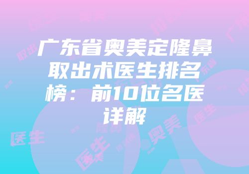 广东省奥美定隆鼻取出术医生排名榜：前10位名医详解