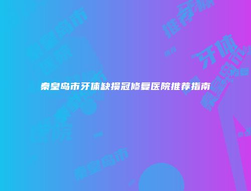 秦皇岛市牙体缺损冠修复医院推荐指南