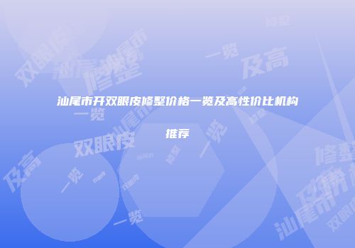 汕尾市开双眼皮修整价格一览及高性价比机构推荐