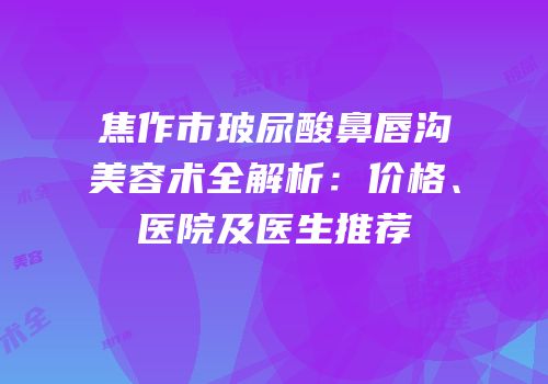 焦作市玻尿酸鼻唇沟美容术全解析：价格、医院及医生推荐