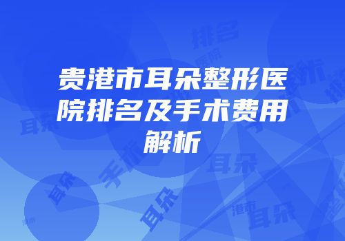 贵港市耳朵整形医院排名及手术费用解析