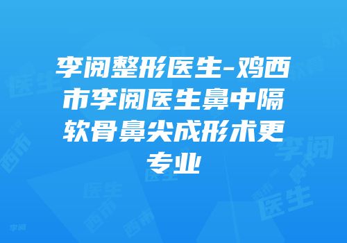 李阅整形医生-鸡西市李阅医生鼻中隔软骨鼻尖成形术更专业