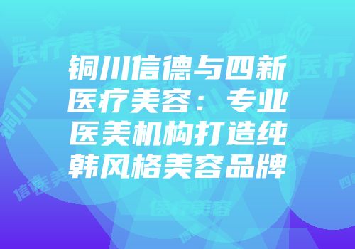 铜川信德与四新医疗美容：专业医美机构打造纯韩风格美容品牌