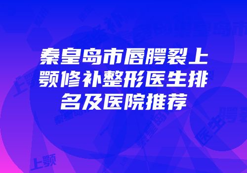秦皇岛市唇腭裂上颚修补整形医生排名及医院推荐