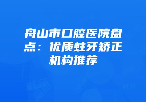 舟山市口腔医院盘点：优质蛀牙矫正机构推荐