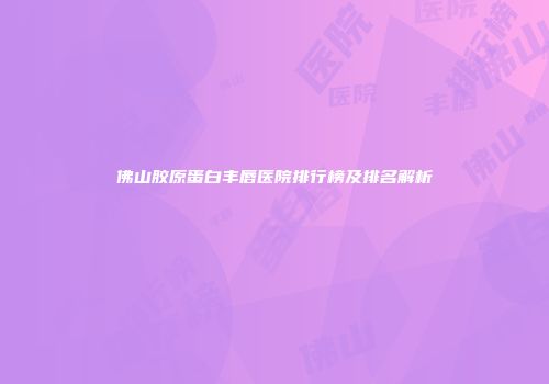 佛山胶原蛋白丰唇医院排行榜及排名解析