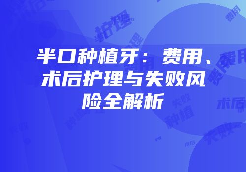 半口种植牙：费用、术后护理与失败风险全解析