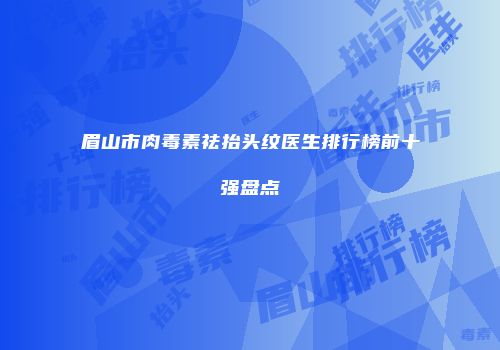 眉山市肉毒素祛抬头纹医生排行榜前十强盘点