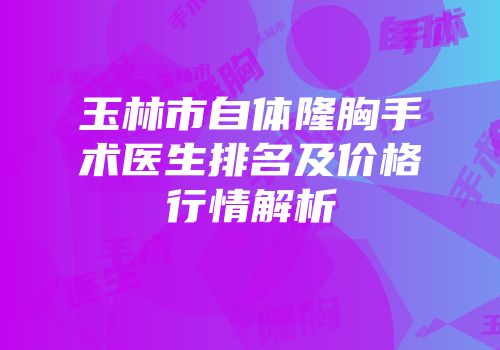 玉林市自体隆胸手术医生排名及价格行情解析